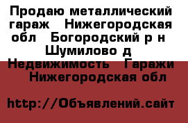 Продаю металлический гараж - Нижегородская обл., Богородский р-н, Шумилово д. Недвижимость » Гаражи   . Нижегородская обл.